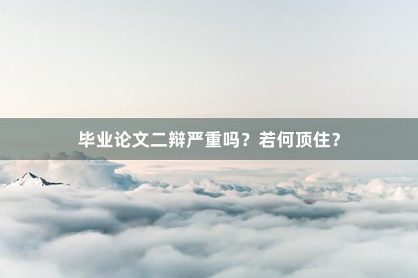 毕业论文二辩严重吗?若何顶住?