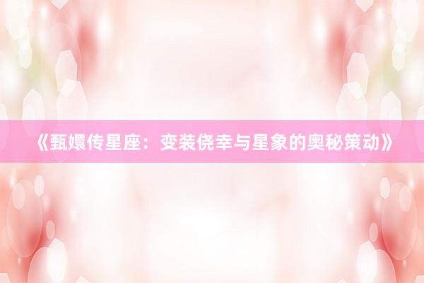 《甄嬛传星座：变装侥幸与星象的奥秘策动》