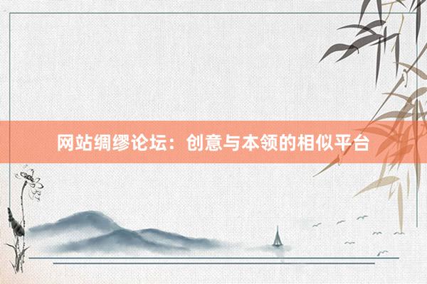 网站绸缪论坛：创意与本领的相似平台