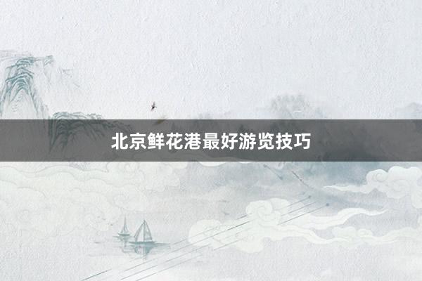 北京鲜花港最好游览技巧
