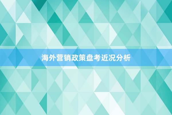海外营销政策盘考近况分析